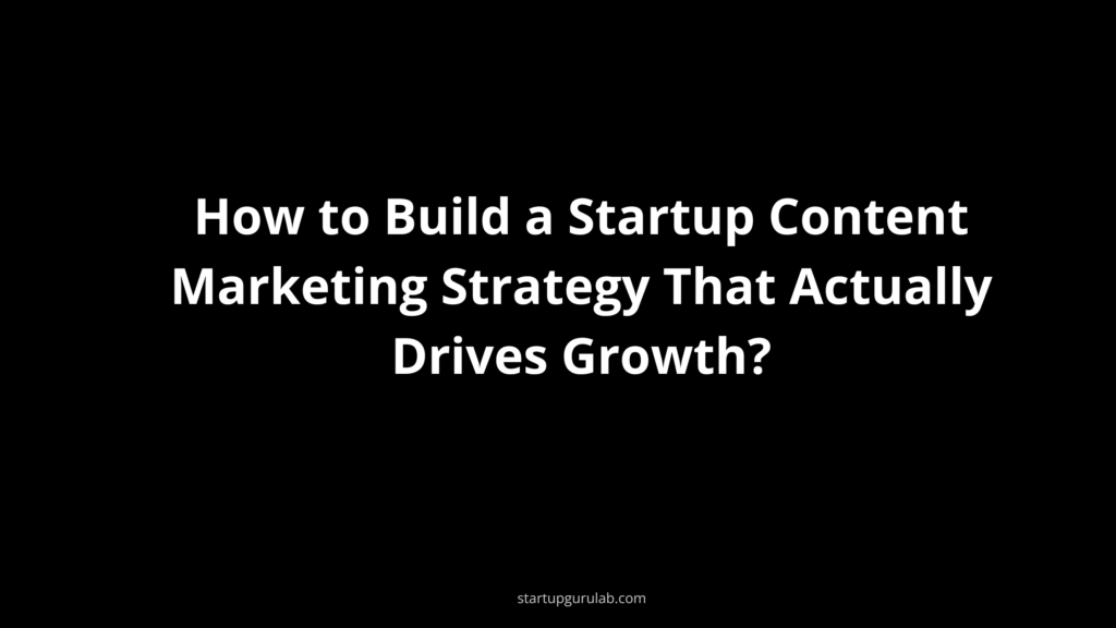 How to Build a Startup Content Marketing Strategy That Actually Drives Growth