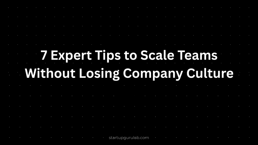 7 Expert Tips to Scale Teams Without Losing Company Culture